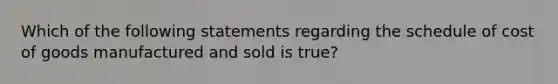 Which of the following statements regarding the schedule of cost of goods manufactured and sold is true?