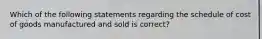 Which of the following statements regarding the schedule of cost of goods manufactured and sold is correct?