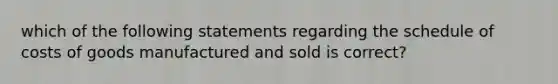 which of the following statements regarding the schedule of costs of goods manufactured and sold is correct?