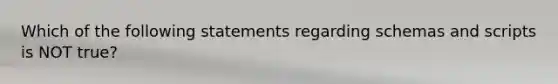 Which of the following statements regarding schemas and scripts is NOT true?