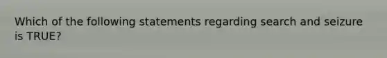 Which of the following statements regarding search and seizure is TRUE?