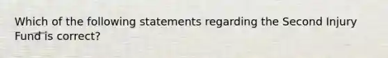 Which of the following statements regarding the Second Injury Fund is correct?