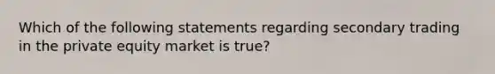 Which of the following statements regarding secondary trading in the private equity market is true?