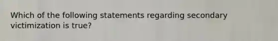 Which of the following statements regarding secondary victimization is true?