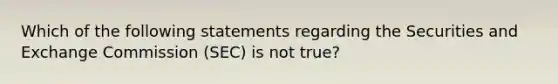 Which of the following statements regarding the Securities and Exchange Commission (SEC) is not true?