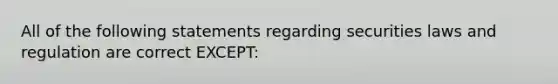 All of the following statements regarding securities laws and regulation are correct EXCEPT: