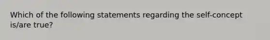 Which of the following statements regarding the self-concept is/are true?