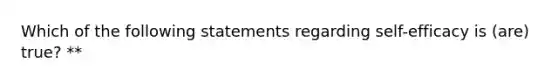 Which of the following statements regarding self-efficacy is (are) true? **