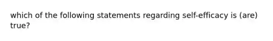 which of the following statements regarding self-efficacy is (are) true?