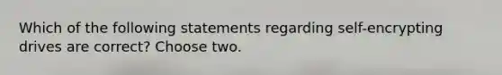 Which of the following statements regarding self-encrypting drives are correct? Choose two.