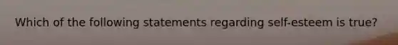 Which of the following statements regarding self-esteem is true?