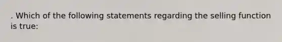 . Which of the following statements regarding the selling function is true: