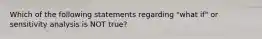 Which of the following statements regarding "what if" or sensitivity analysis is NOT true?