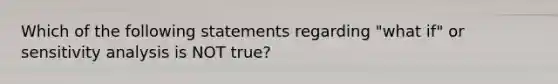 Which of the following statements regarding "what if" or <a href='https://www.questionai.com/knowledge/kNtHhT385o-sensitivity-analysis' class='anchor-knowledge'>sensitivity analysis</a> is NOT true?