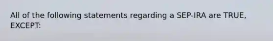 All of the following statements regarding a SEP-IRA are TRUE, EXCEPT: