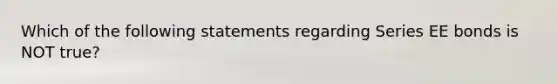 Which of the following statements regarding Series EE bonds is NOT true?