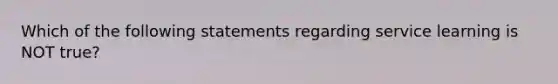 Which of the following statements regarding service learning is NOT true?