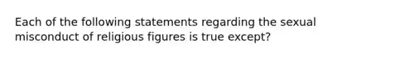 Each of the following statements regarding the sexual misconduct of religious figures is true except?