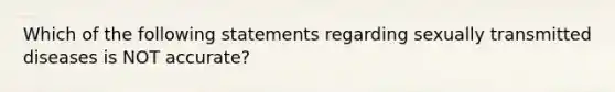 Which of the following statements regarding sexually transmitted diseases is NOT accurate?