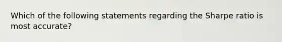 Which of the following statements regarding the Sharpe ratio is most accurate?