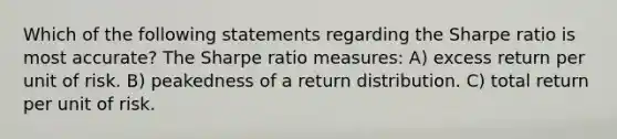 Which of the following statements regarding the Sharpe ratio is most accurate? The Sharpe ratio measures: A) excess return per unit of risk. B) peakedness of a return distribution. C) total return per unit of risk.