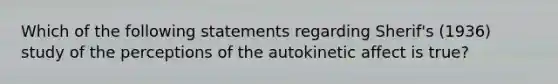 Which of the following statements regarding Sherif's (1936) study of the perceptions of the autokinetic affect is true?