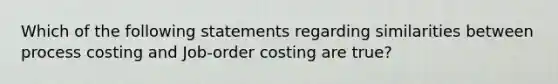 Which of the following statements regarding similarities between process costing and Job-order costing are true?