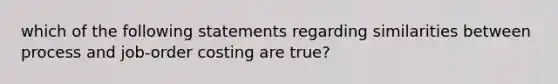 which of the following statements regarding similarities between process and job-order costing are true?