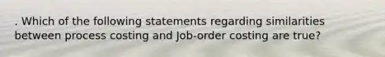 . Which of the following statements regarding similarities between process costing and Job-order costing are true?