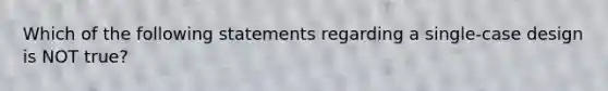 Which of the following statements regarding a single-case design is NOT true?