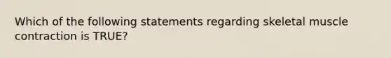 Which of the following statements regarding skeletal muscle contraction is TRUE?