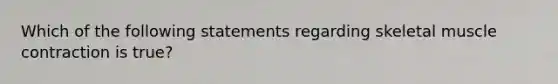 Which of the following statements regarding skeletal muscle contraction is true?