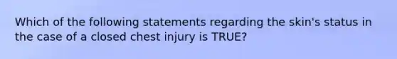 Which of the following statements regarding the​ skin's status in the case of a closed chest injury is​ TRUE?