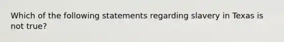 Which of the following statements regarding slavery in Texas is not true?