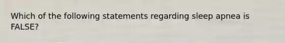 Which of the following statements regarding sleep apnea is FALSE?
