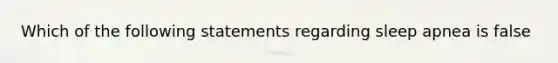 Which of the following statements regarding sleep apnea is false