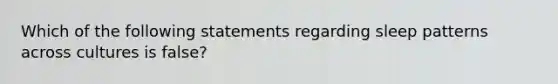 Which of the following statements regarding sleep patterns across cultures is false?