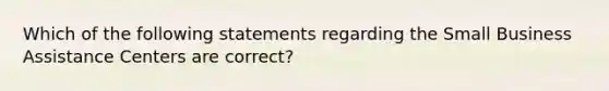 Which of the following statements regarding the Small Business Assistance Centers are correct?