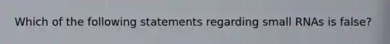 Which of the following statements regarding small RNAs is false?