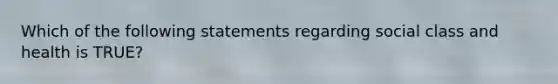 Which of the following statements regarding social class and health is TRUE?