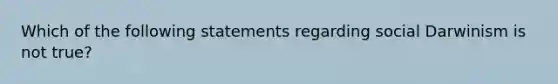 Which of the following statements regarding social Darwinism is not true?