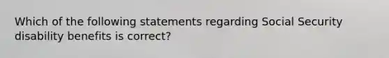 Which of the following statements regarding Social Security disability benefits is correct?