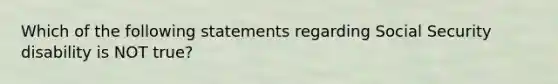 Which of the following statements regarding Social Security disability is NOT true?