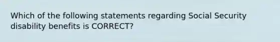 Which of the following statements regarding Social Security disability benefits is CORRECT?