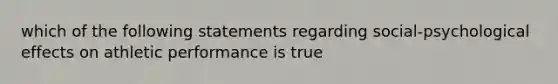 which of the following statements regarding social-psychological effects on athletic performance is true