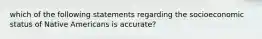 which of the following statements regarding the socioeconomic status of Native Americans is accurate?