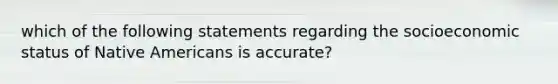 which of the following statements regarding the socioeconomic status of Native Americans is accurate?