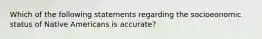 Which of the following statements regarding the socioeonomic status of Native Americans is accurate?