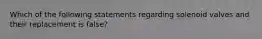 Which of the following statements regarding solenoid valves and their replacement is false?