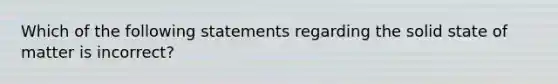 Which of the following statements regarding the solid state of matter is incorrect?